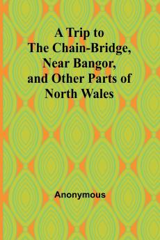 A Trip to the Chain-Bridge Near Bangor and Other Parts of North Wales