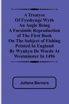 A Treatyse of Fysshynge wyth an Angle Being a facsimile reproduction of the first book on the subject of fishing printed in England by Wynkyn de Worde at Westminster in 1496