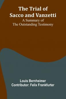 The trial of Sacco and Vanzetti A summary of the outstanding testimony