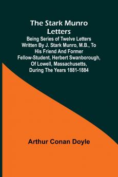 The Stark Munro Letters; Being series of twelve letters written by J. Stark Munro M.B. to his friend and former fellow-student Herbert Swanborough of Lowell Massachusetts during the years 1881-1884