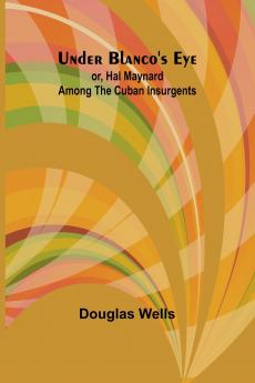 Under Blanco's eye; or Hal Maynard among the Cuban insurgents