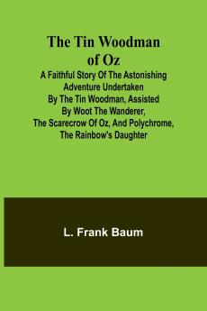 The Tin Woodman of Oz A Faithful Story of the Astonishing Adventure Undertaken by the Tin Woodman Assisted by Woot the Wanderer the Scarecrow of Oz and Polychrome the Rainbow's Daughter