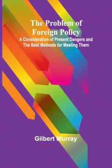 The Problem of Foreign Policy; A Consideration of Present Dangers and the Best Methods for Meeting Them