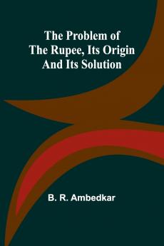 The Problem of the Rupee Its Origin and Its Solution