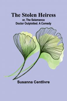 The Stolen Heiress; or The Salamanca Doctor Outplotted. A Comedy