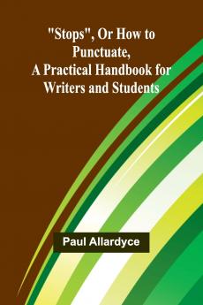 Stops Or How to Punctuate A Practical Handbook for Writers and Students