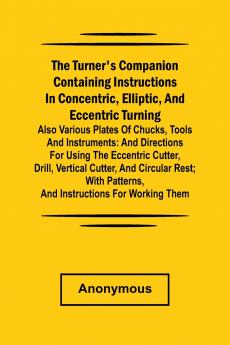 he turner's companion containing instructions in concentric elliptic and eccentric turning; also various plates of chucks tools and instruments