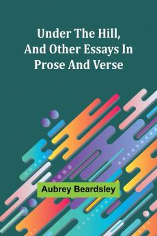 Under the Hill and Other Essays in Prose and Verse