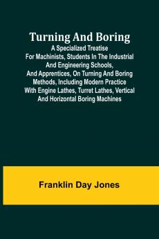 Turning and Boring A specialized treatise for machinists students in the industrial and engineering schools and apprentices on turning and boring methods including modern practice with engine lathes turret lathes vertical and horizontal boring machi