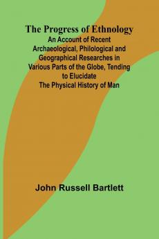 The Progress of Ethnology; An Account of Recent Archaeological Philological and Geographical Researches in Various Parts of the Globe Tending to Elucidate the Physical History of Man
