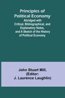 Principles of Political Economy; Abridged with Critical Bibliographical and Explanatory Notes and a Sketch of the History of Political Economy