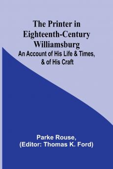 The Printer in Eighteenth-Century Williamsburg; An Account of His Life & Times & of His Craft