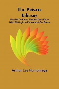 The Private Library; What We Do Know What We Don't Know What We Ought to Know About Our Books