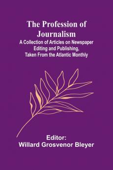 The Profession of Journalism; A Collection of Articles on Newspaper Editing and Publishing Taken From the Atlantic Monthly