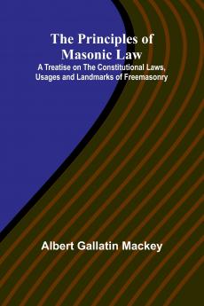 The Principles of Masonic Law; A Treatise on the Constitutional Laws Usages and Landmarks of Freemasonry