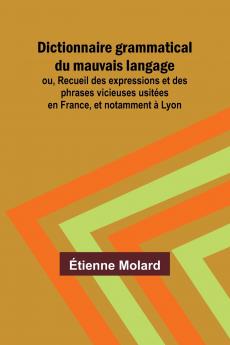 Dictionnaire grammatical du mauvais langage; ou Recueil des expressions et des phrases vicieuses usitées en France et notamment à Lyon