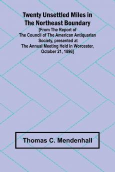 Twenty Unsettled Miles in the Northeast Boundary [From the Report of the Council of the American Antiquarian Society presented at the Annual Meeting held in Worcester October 21 1896]