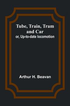Tube Train Tram and Car; or Up-to-date locomotion