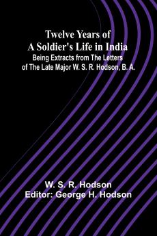 Twelve Years of a Soldier's Life in India Being Extracts from the Letters of the Late Major W. S. R. Hodson B. A.