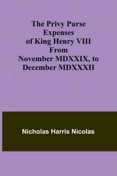 The Privy Purse Expenses of King Henry VIII from November MDXXIX to December MDXXXII