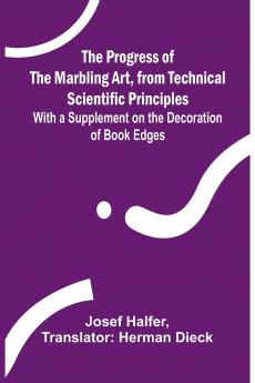The Progress of the Marbling Art from Technical Scientific Principles; With a Supplement on the Decoration of Book Edges