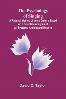 The Psychology of Singing; A Rational Method of Voice Culture Based on a Scientific Analysis of All Systems Ancient and Modern