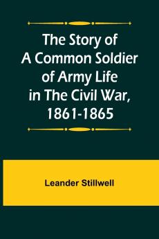 The Story of a Common Soldier of Army Life in the Civil War 1861-1865