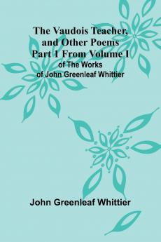 The Vaudois Teacher and other poems; Part 1 From Volume I of The Works of John Greenleaf Whittier