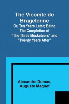 The Vicomte de Bragelonne; Or Ten Years Later; Being the completion of The Three Musketeers and Twenty Years After