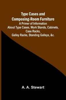 Type Cases and Composing-room Furniture A Primer of Information About Type Cases Work Stands Cabinets Case Racks Galley Racks Standing Galleys &c.