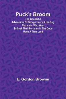 Puck's Broom; The wonderful adventures of George Henry & his dog Alexander who went to seek their fortunes in the Once upon a time land