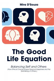 The Good Life Equation Balancing Self and Others (How Ethical Choices Shape Personal Happiness and the Well-Being of Others.)