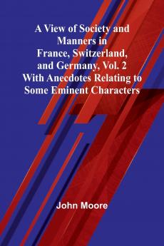 A View of Society and Manners in France Switzerland and Germany Vol. 2; With Anecdotes Relating to Some Eminent Characters