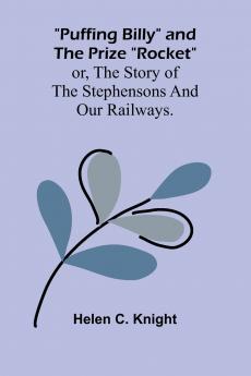 Puffing Billy and the Prize Rocket; or the story of the Stephensons and our Railways.