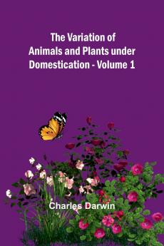 The Variation of Animals and Plants under Domestication - Volume 1