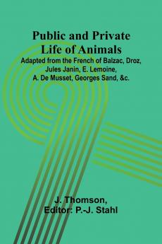 Public and Private Life of Animals; Adapted from the French of Balzac Droz Jules Janin E. Lemoine A. De Musset Georges Sand &c.