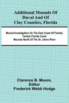 Additional mounds of Duval and of Clay counties Florida; Mound investigation on the east coast of Florida; Certain Florida coast mounds north of the St. Johns river