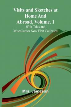 Visits and Sketches at Home and Abroad Vol. 1; With Tales and Miscellanies Now First Collected
