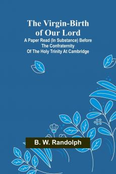 The Virgin-Birth of Our Lord; A paper read (in substance) before the confraternity of the Holy Trinity at Cambridge