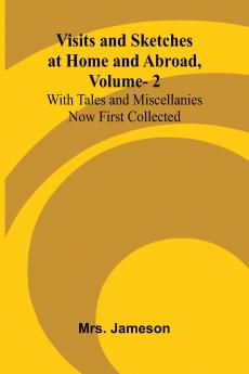 Visits and Sketches at Home and Abroad Vol. 2; With Tales and Miscellanies Now First Collected