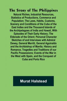 The Story of the Philippines; Natural Riches Industrial Resources Statistics of Productions Commerce and Population; The Laws Habits Customs Scenery and Conditions of the Cuba of the East Indies and the Thousand Islands of the Archipelagoes of India
