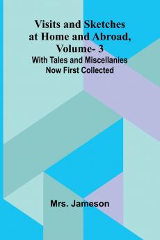 Visits and Sketches at Home and Abroad Vol. 3; With Tales and Miscellanies Now First Collected