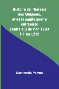 Histoire de l'hérésie des Albigeois et de la sainte guerre entreprise contre eux de l'an 1203 à  l'an 1218