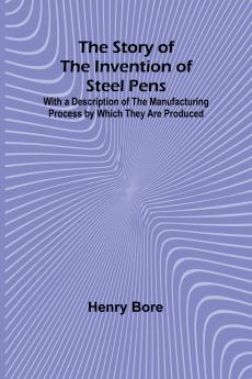 The Story of the Invention of Steel Pens;With a Description of the Manufacturing Process by Which They Are Produced