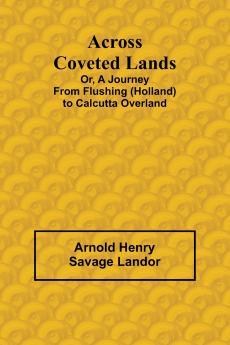Across Coveted Lands; or a Journey from Flushing (Holland) to Calcutta Overland