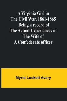 A Virginia Girl in the Civil War 1861-1865; Being a record of the actual experiences of the wife of a Confederate officer