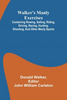 Walker's manly exercises; Containing rowing sailing riding driving racing hunting shooting and other manly sports