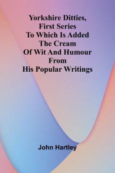 Yorkshire Ditties First Series To Which Is Added The Cream Of Wit And Humour From His Popular Writings