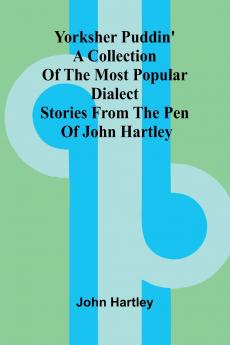 Yorksher Puddin' A Collection of the Most Popular Dialect Stories from the Pen of John Hartley