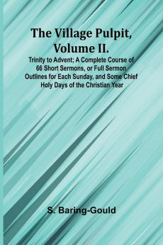 The Village Pulpit Volume II. Trinity to Advent; A Complete Course of 66 Short Sermons or Full Sermon Outlines for Each Sunday and Some Chief Holy Days of the Christian Year